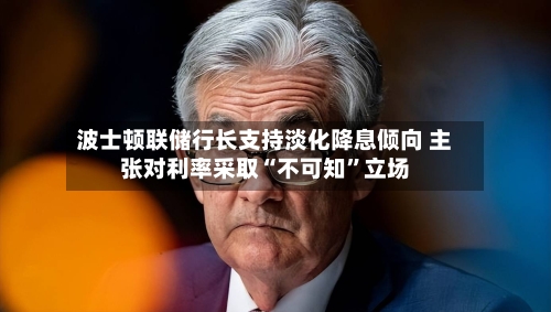 波士顿联储行长支持淡化降息倾向 主张对利率采取“不可知”立场-第1张图片
