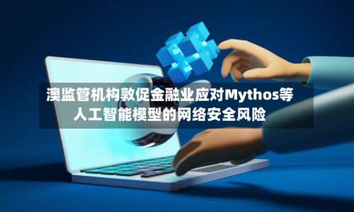 澳监管机构敦促金融业应对Mythos等人工智能模型的网络安全风险-第1张图片