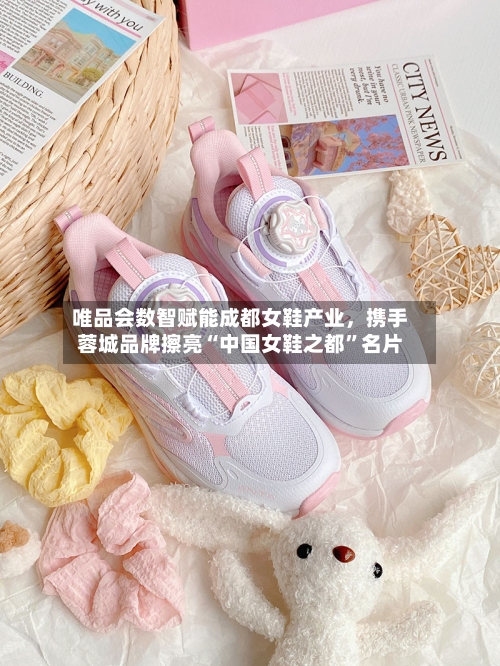 唯品会数智赋能成都女鞋产业	，携手蓉城品牌擦亮“中国女鞋之都”名片-第1张图片