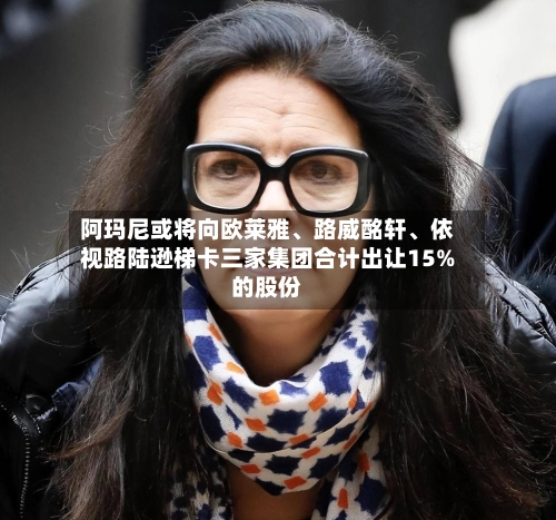 阿玛尼或将向欧莱雅	、路威酩轩、依视路陆逊梯卡三家集团合计出让15%的股份-第3张图片