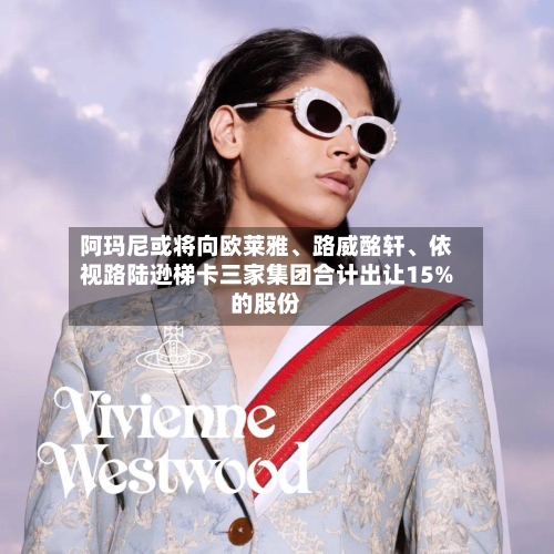 阿玛尼或将向欧莱雅、路威酩轩、依视路陆逊梯卡三家集团合计出让15%的股份-第2张图片