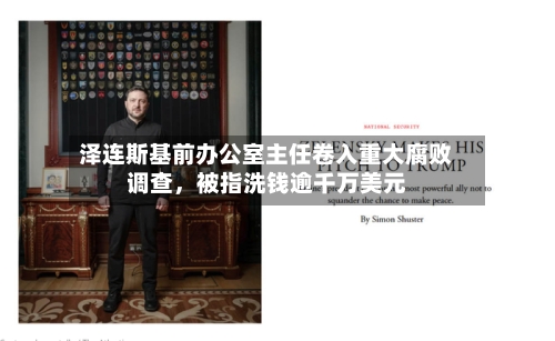 泽连斯基前办公室主任卷入重大腐败调查	，被指洗钱逾千万美元-第1张图片