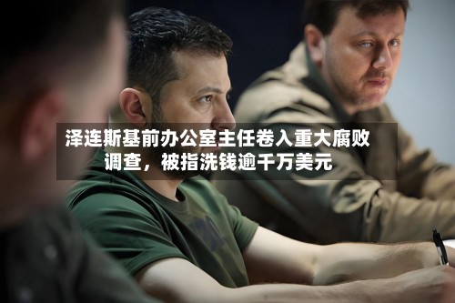 泽连斯基前办公室主任卷入重大腐败调查，被指洗钱逾千万美元-第2张图片