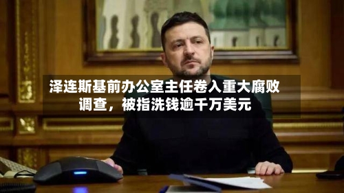 泽连斯基前办公室主任卷入重大腐败调查，被指洗钱逾千万美元-第3张图片
