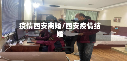 疫情西安离婚/西安疫情结婚-第1张图片