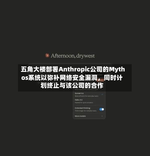 五角大楼部署Anthropic公司的Mythos系统以弥补网络安全漏洞	，同时计划终止与该公司的合作-第2张图片