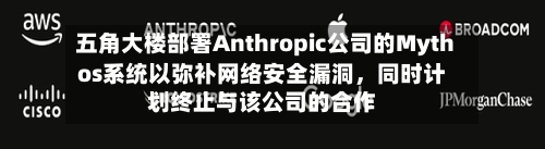 五角大楼部署Anthropic公司的Mythos系统以弥补网络安全漏洞，同时计划终止与该公司的合作-第1张图片