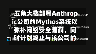 五角大楼部署Anthropic公司的Mythos系统以弥补网络安全漏洞，同时计划终止与该公司的合作-第3张图片
