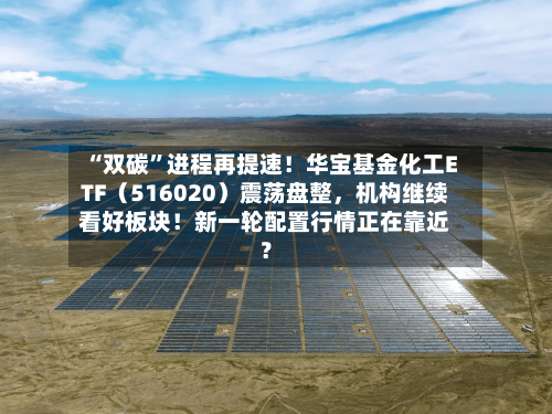 “双碳”进程再提速！华宝基金化工ETF（516020）震荡盘整	，机构继续看好板块！新一轮配置行情正在靠近？-第2张图片