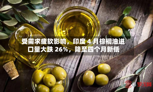 受需求疲软影响，印度 4 月棕榈油进口量大跌 26%	，降至四个月新低-第1张图片