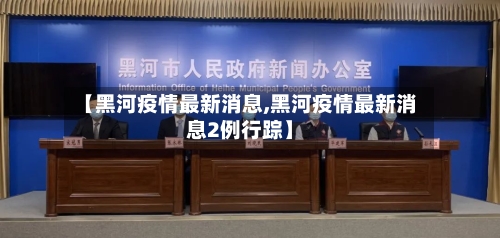 【黑河疫情最新消息,黑河疫情最新消息2例行踪】-第3张图片