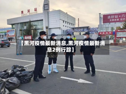 【黑河疫情最新消息,黑河疫情最新消息2例行踪】-第1张图片