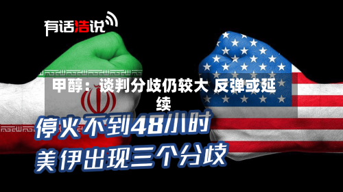 甲醇:谈判分歧仍较大 反弹或延续-第3张图片