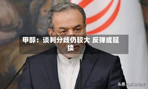 甲醇:谈判分歧仍较大 反弹或延续-第1张图片