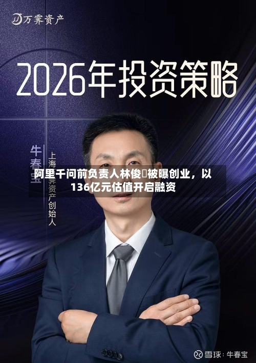 阿里千问前负责人林俊旸被曝创业	，以136亿元估值开启融资-第2张图片