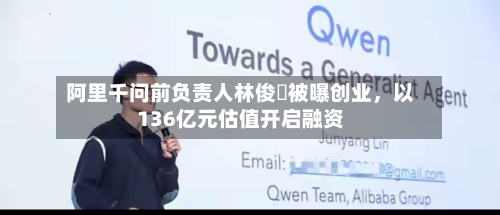 阿里千问前负责人林俊旸被曝创业，以136亿元估值开启融资-第3张图片