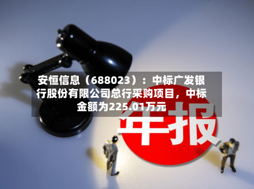 安恒信息（688023）：中标广发银行股份有限公司总行采购项目，中标金额为225.01万元-第1张图片