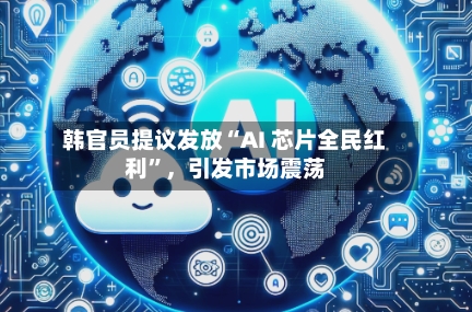 韩官员提议发放“AI 芯片全民红利”	，引发市场震荡-第3张图片