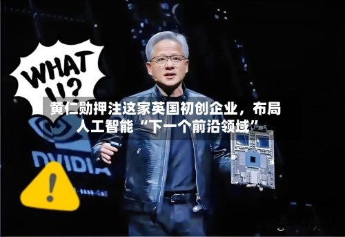 黄仁勋押注这家英国初创企业，布局人工智能 “下一个前沿领域”-第1张图片