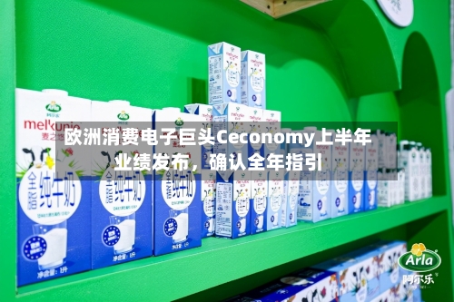 欧洲消费电子巨头Ceconomy上半年业绩发布	，确认全年指引-第1张图片