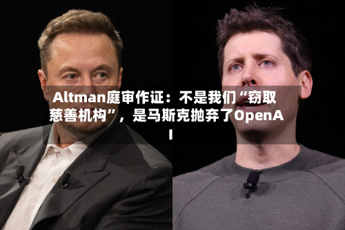 Altman庭审作证：不是我们“窃取慈善机构”，是马斯克抛弃了OpenAI-第2张图片