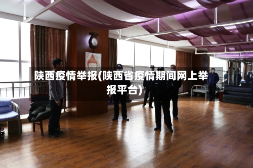 陕西疫情举报(陕西省疫情期间网上举报平台)-第1张图片