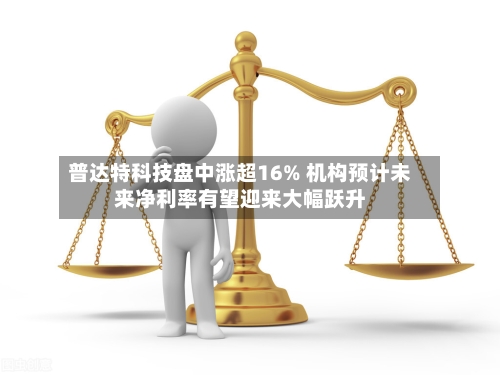 普达特科技盘中涨超16% 机构预计未来净利率有望迎来大幅跃升-第2张图片