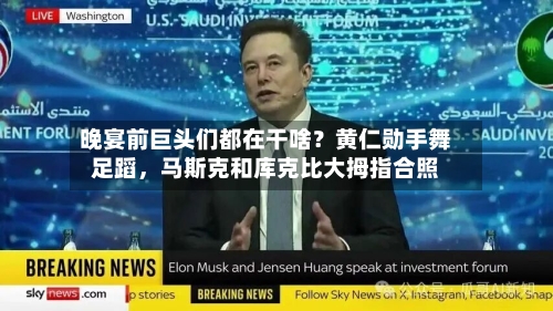 晚宴前巨头们都在干啥？黄仁勋手舞足蹈，马斯克和库克比大拇指合照-第2张图片