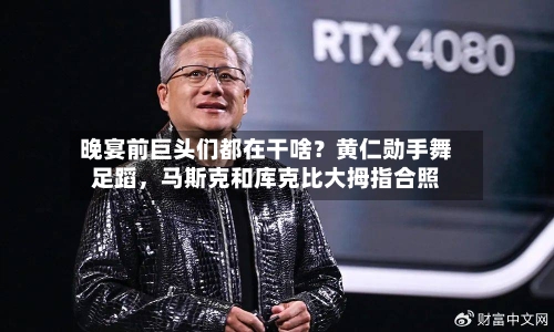晚宴前巨头们都在干啥？黄仁勋手舞足蹈	，马斯克和库克比大拇指合照-第3张图片