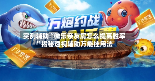 实测辅助“微乐亲友房怎么提高胜率”揭秘透视辅助万能挂用法-第3张图片