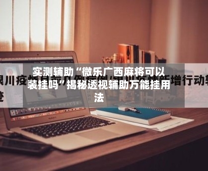 实测辅助“微乐广西麻将可以装挂吗”揭秘透视辅助万能挂用法-第2张图片