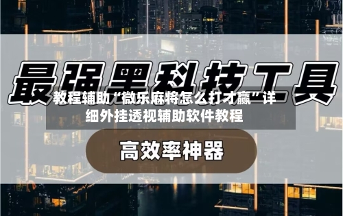 教程辅助“微乐麻将怎么打才赢	”详细外挂透视辅助软件教程-第1张图片