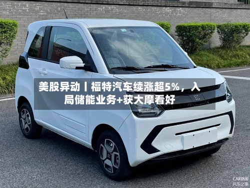 美股异动丨福特汽车续涨超5%，入局储能业务+获大摩看好-第1张图片