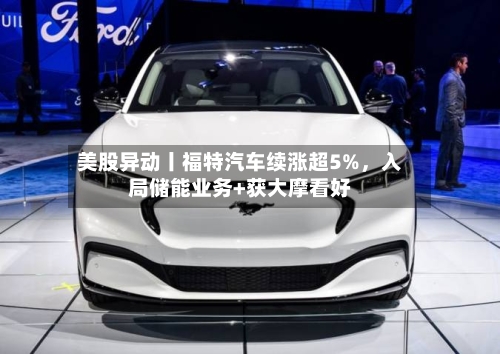 美股异动丨福特汽车续涨超5%，入局储能业务+获大摩看好-第3张图片