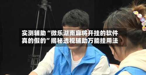 实测辅助“微乐湖南麻将开挂的软件真的假的”揭秘透视辅助万能挂用法-第1张图片