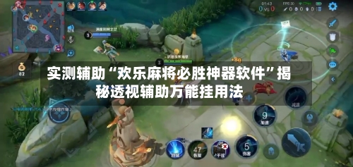 实测辅助“欢乐麻将必胜神器软件”揭秘透视辅助万能挂用法-第1张图片
