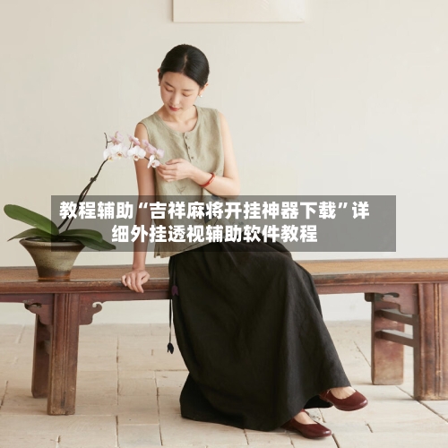教程辅助“吉祥麻将开挂神器下载”详细外挂透视辅助软件教程-第1张图片