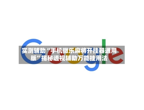 实测辅助“手机微乐麻将开挂器通用版”揭秘透视辅助万能挂用法-第1张图片