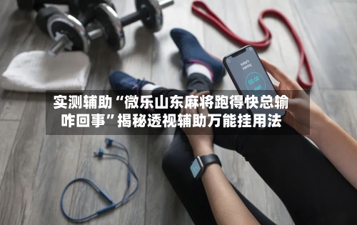 实测辅助“微乐山东麻将跑得快总输咋回事”揭秘透视辅助万能挂用法-第3张图片