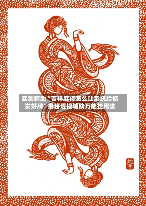 实测辅助“吉祥麻将怎么让系统给你发好牌”揭秘透视辅助万能挂用法-第2张图片