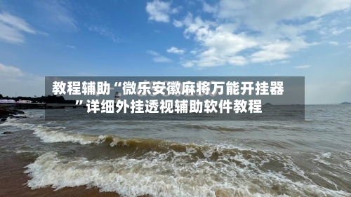 教程辅助“微乐安徽麻将万能开挂器	”详细外挂透视辅助软件教程-第3张图片