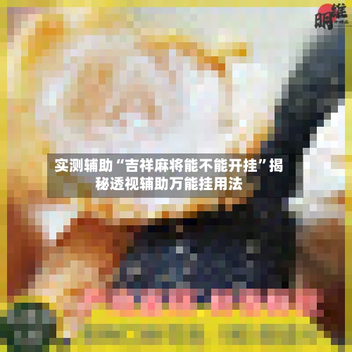 实测辅助“吉祥麻将能不能开挂”揭秘透视辅助万能挂用法-第2张图片