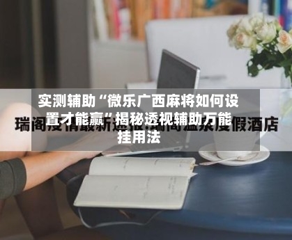 实测辅助“微乐广西麻将如何设置才能赢	”揭秘透视辅助万能挂用法-第2张图片