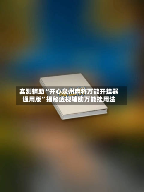 实测辅助“开心泉州麻将万能开挂器通用版”揭秘透视辅助万能挂用法-第2张图片