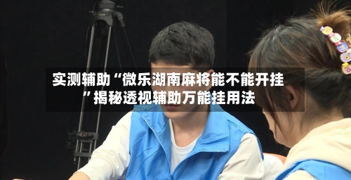 实测辅助“微乐湖南麻将能不能开挂	”揭秘透视辅助万能挂用法-第1张图片