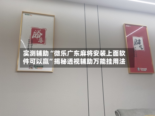 实测辅助“微乐广东麻将安装上面软件可以赢”揭秘透视辅助万能挂用法-第1张图片