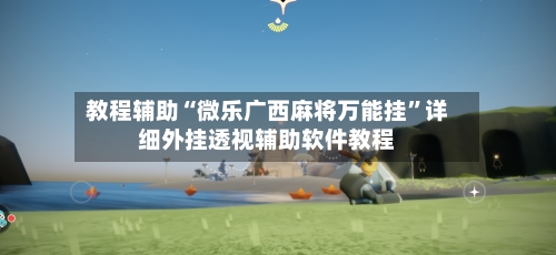教程辅助“微乐广西麻将万能挂”详细外挂透视辅助软件教程-第2张图片