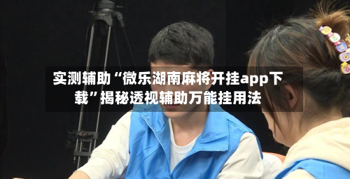 实测辅助“微乐湖南麻将开挂app下载	”揭秘透视辅助万能挂用法-第1张图片