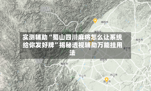 实测辅助“蜀山四川麻将怎么让系统给你发好牌	”揭秘透视辅助万能挂用法-第1张图片