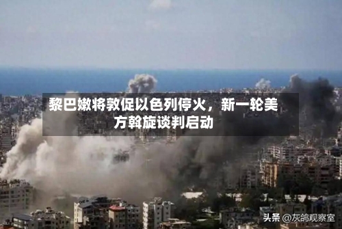 黎巴嫩将敦促以色列停火，新一轮美方斡旋谈判启动-第2张图片